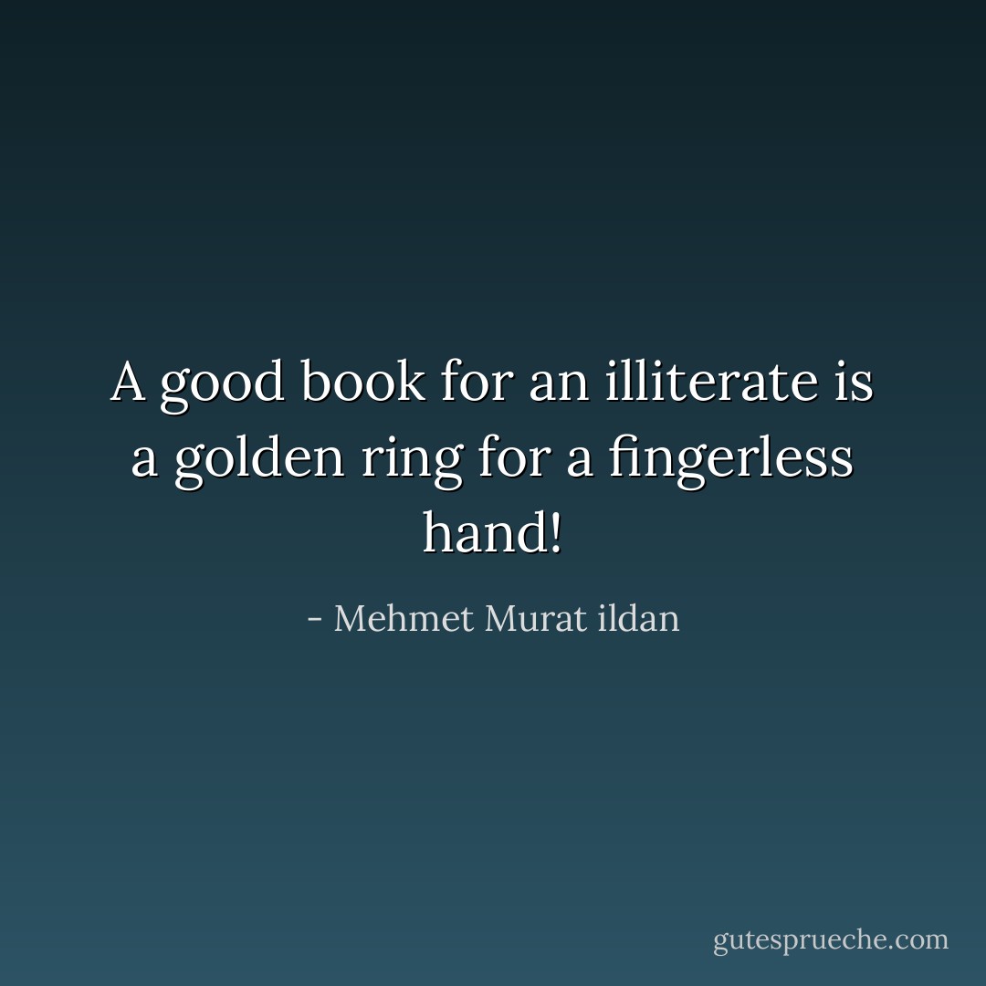 A good book for an illiterate is a golden ring for a fingerless hand! - Mehmet Murat ildan