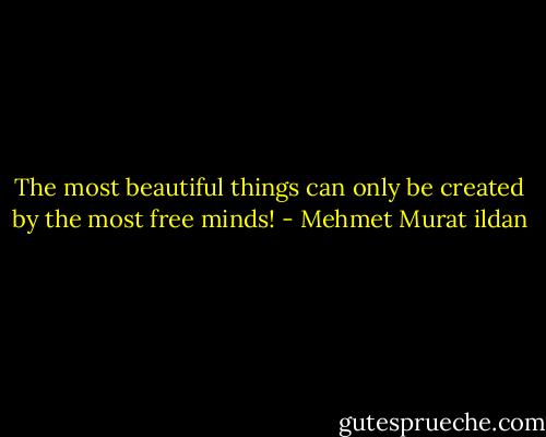 The most beautiful things can only be created by the most free minds! - Mehmet Murat ildan