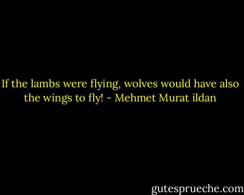 If the lambs were flying, wolves would have also the wings to fly! - Mehmet Murat ildan