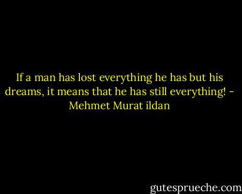 If a man has lost everything he has but his dreams, it means that he has still everything! - Mehmet Murat ildan