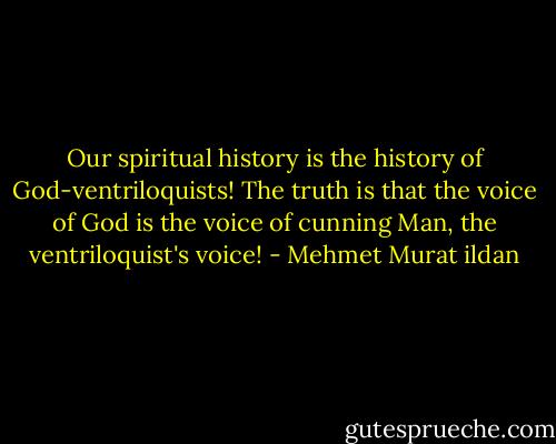 Our spiritual history is the history of God-ventriloquists! The truth is that the voice of God is the voice of cunning Man, the ventriloquist's voice! - Mehmet Murat ildan