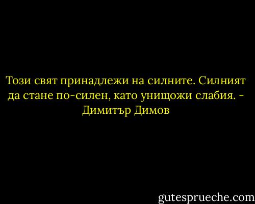 Този свят принадлежи на силните. Силният да стане по-силен, като унищожи слабия. - Димитър Димов
