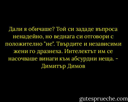 Дали я обичаше? Той си зададе въпроса ненадейно, но веднага си отговори с положително "не". Твърдите и независими жени го дразнеха. Интелектът им се насочваше винаги към абсурдни неща. - Димитър Димов