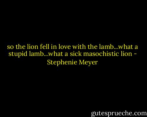 so the lion fell in love with the lamb...what a stupid lamb...what a sick masochistic lion - Stephenie Meyer