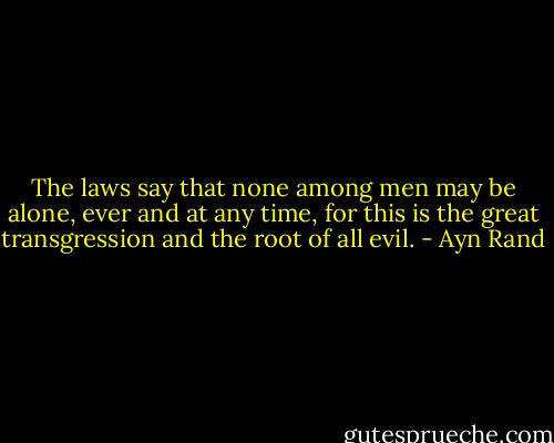 The laws say that none among men may be alone, ever and at any time, for this is the great transgression and the root of all evil. - Ayn Rand