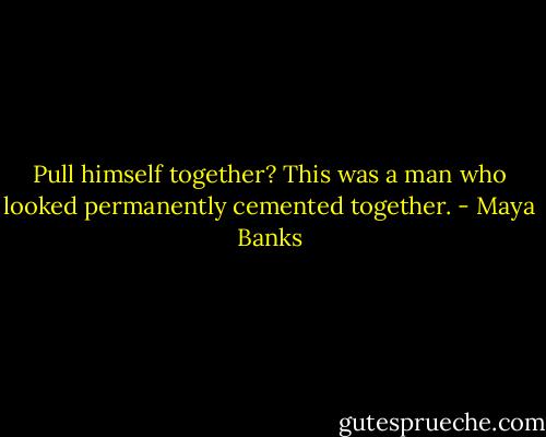 Pull himself together? This was a man who looked permanently cemented together. - Maya Banks