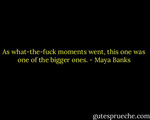 As what-the-fuck moments went, this one was one of the bigger ones. - Maya Banks