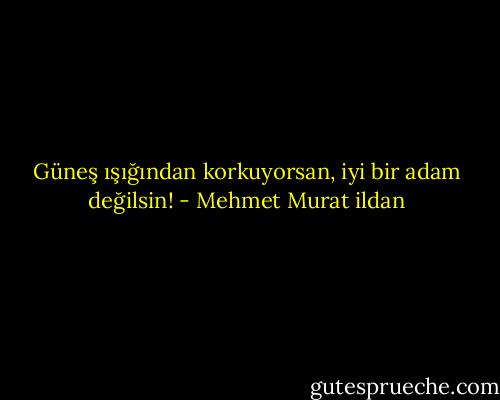 Güneş ışığından korkuyorsan, iyi bir adam değilsin! - Mehmet Murat ildan