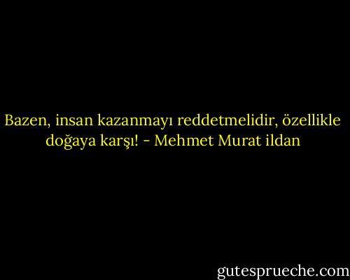 Bazen, insan kazanmayı reddetmelidir, özellikle doğaya karşı! - Mehmet Murat ildan