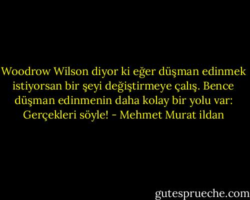 Woodrow Wilson diyor ki eğer düşman edinmek istiyorsan bir şeyi değiştirmeye çalış. Bence düşman edinmenin daha kolay bir yolu var: Gerçekleri söyle! - Mehmet Murat ildan