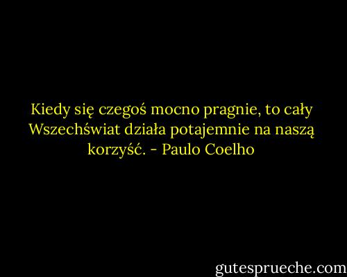 Kiedy się czegoś mocno pragnie, to cały Wszechświat działa potajemnie na naszą korzyść. - Paulo Coelho