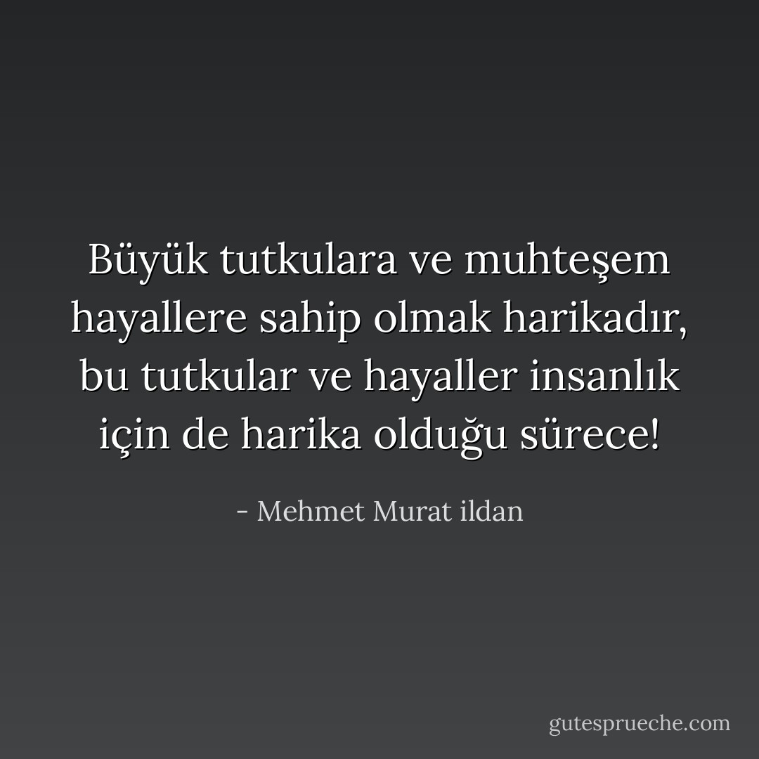 Büyük tutkulara ve muhteşem hayallere sahip olmak harikadır, bu tutkular ve hayaller insanlık için de harika olduğu sürece! - Mehmet Murat ildan