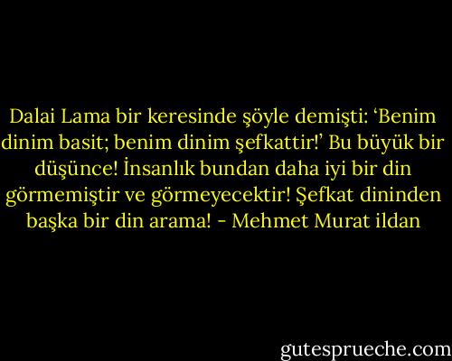 Dalai Lama bir keresinde şöyle demişti: ‘Benim dinim basit; benim dinim şefkattir!’ Bu büyük bir düşünce! İnsanlık bundan daha iyi bir din görmemiştir ve görmeyecektir! Şefkat dininden başka bir din arama! - Mehmet Murat ildan