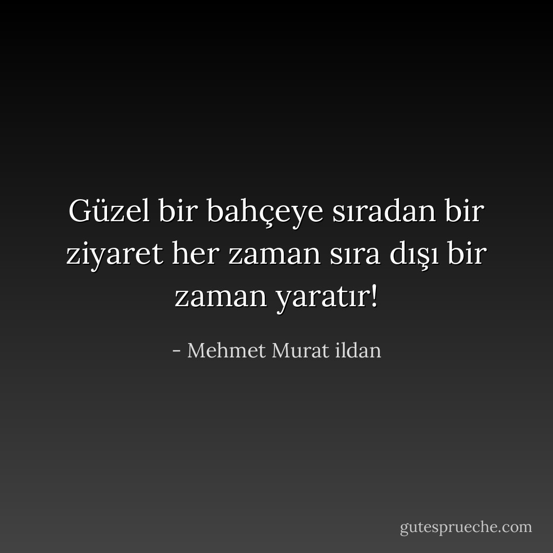 Güzel bir bahçeye sıradan bir ziyaret her zaman sıra dışı bir zaman yaratır! - Mehmet Murat ildan