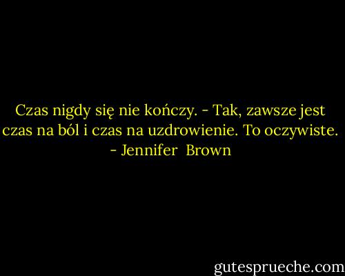 Czas nigdy się nie kończy. - Tak, zawsze jest czas na ból i czas na uzdrowienie. To oczywiste. - Jennifer  Brown