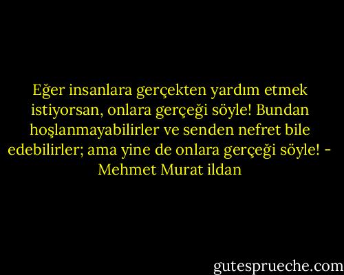 Eğer insanlara gerçekten yardım etmek istiyorsan, onlara gerçeği söyle! Bundan hoşlanmayabilirler ve senden nefret bile edebilirler; ama yine de onlara gerçeği söyle! - Mehmet Murat ildan