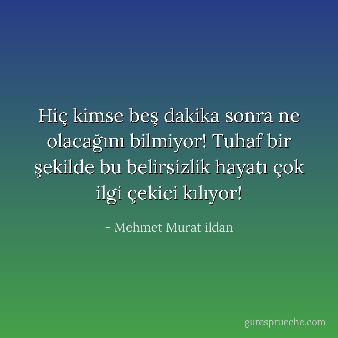 Hiç kimse beş dakika sonra ne olacağını bilmiyor! Tuhaf bir şekilde bu belirsizlik hayatı çok ilgi çekici kılıyor! - Mehmet Murat ildan