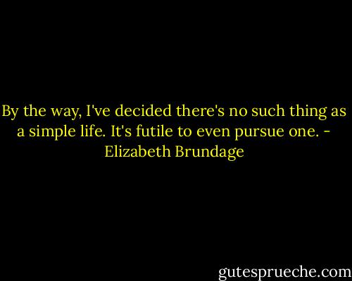By the way, I've decided there's no such thing as a simple life. It's futile to even pursue one. - Elizabeth Brundage