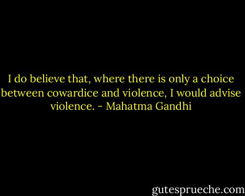 I do believe that, where there is only a choice between cowardice and violence, I would advise violence. - Mahatma Gandhi