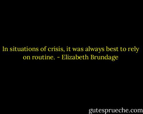 In situations of crisis, it was always best to rely on routine. - Elizabeth Brundage