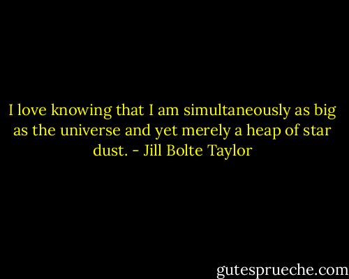 I love knowing that I am simultaneously as big as the universe and yet merely a heap of star dust. - Jill Bolte Taylor