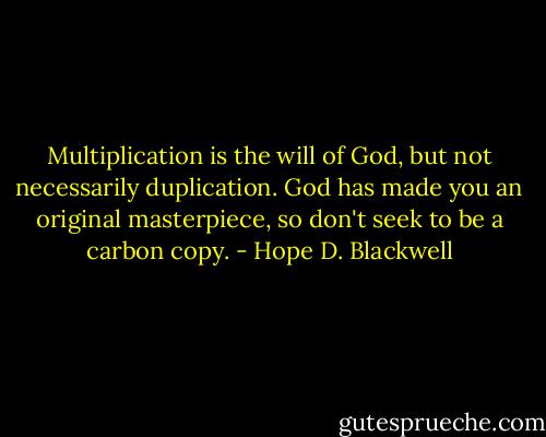 Multiplication is the will of God, but not necessarily duplication. God has made you an original masterpiece, so don't seek to be a carbon copy. - Hope D. Blackwell