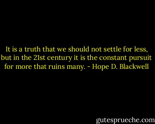 It is a truth that we should not settle for less, but in the 21st century it is the constant pursuit for more that ruins many. - Hope D. Blackwell