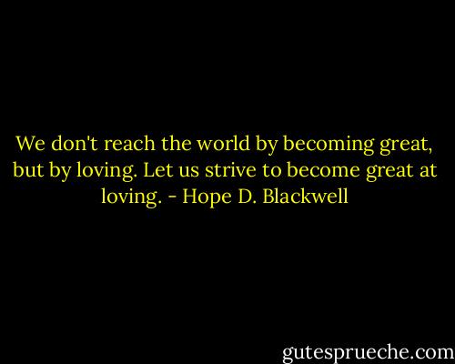 We don't reach the world by becoming great, but by loving. Let us strive to become great at loving. - Hope D. Blackwell