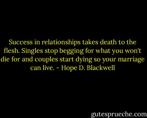 Success in relationships takes death to the flesh. Singles stop begging for what you won't die for and couples start dying so your marriage can live. - Hope D. Blackwell