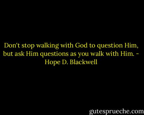 Don't stop walking with God to question Him, but ask Him questions as you walk with Him. - Hope D. Blackwell