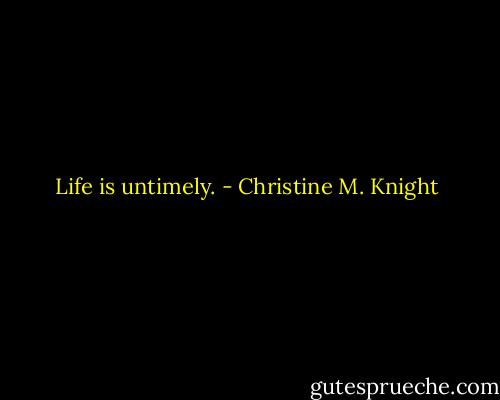 Life is untimely. - Christine M. Knight