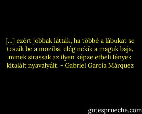 […] ezért jobbak látták, ha többé a lábukat se teszik be a moziba: elég nekik a maguk baja, minek sirassák az ilyen képzeletbeli lények kitalált nyavalyáit. - Gabriel García Márquez