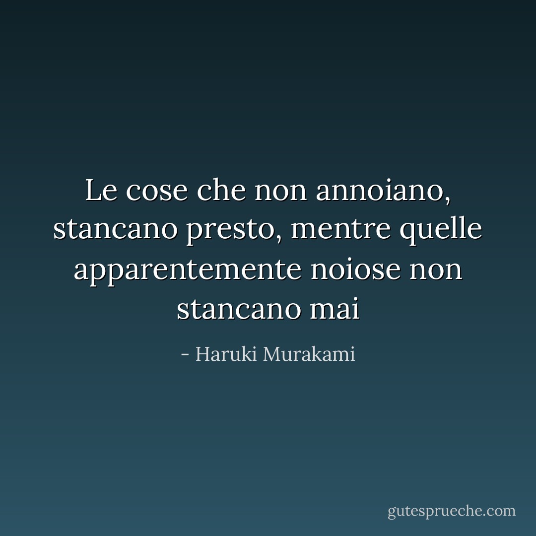 Le cose che non annoiano, stancano presto, mentre quelle apparentemente noiose non stancano mai - Haruki Murakami