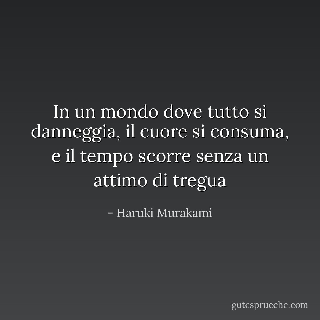 In un mondo dove tutto si danneggia, il cuore si consuma, e il tempo scorre senza un attimo di tregua - Haruki Murakami