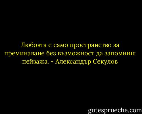 Любовта е само пространство за преминаване без възможност да запомниш пейзажа. - Александър Секулов