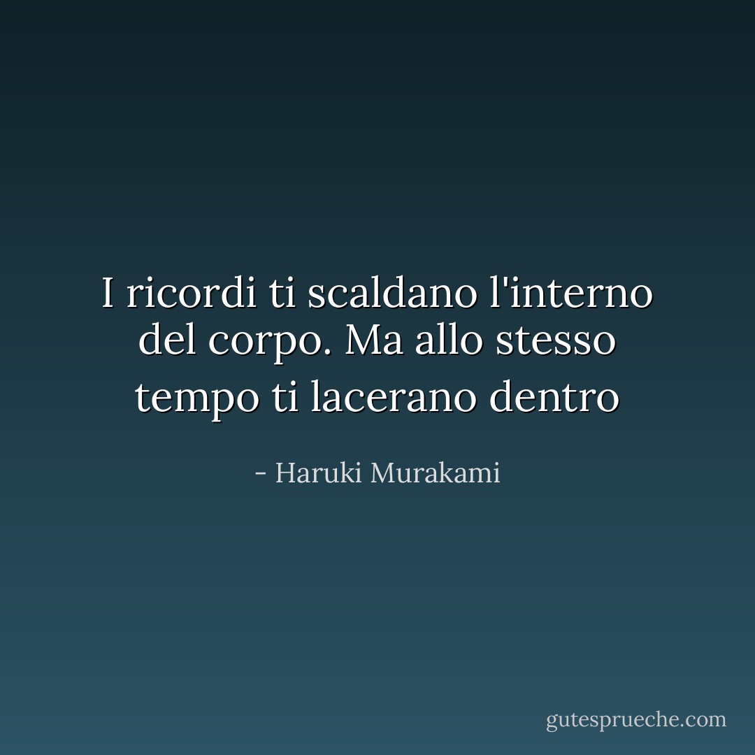 I ricordi ti scaldano l'interno del corpo. Ma allo stesso tempo ti lacerano dentro - Haruki Murakami