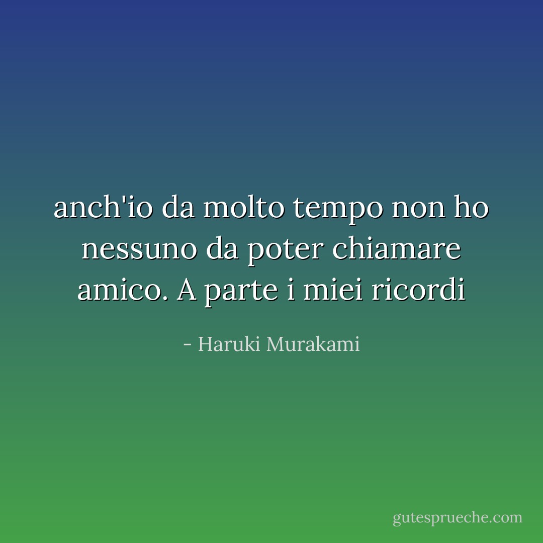 anch'io da molto tempo non ho nessuno da poter chiamare amico. A parte i miei ricordi - Haruki Murakami