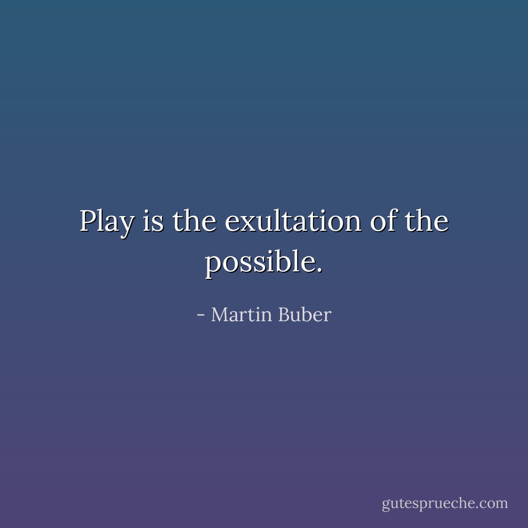 Play is the exultation of the possible. - Martin Buber