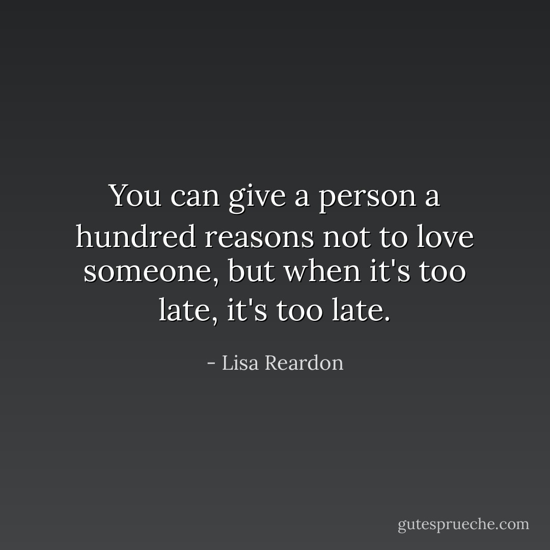 You can give a person a hundred reasons not to love someone, but when it's too late, it's too late. - Lisa Reardon