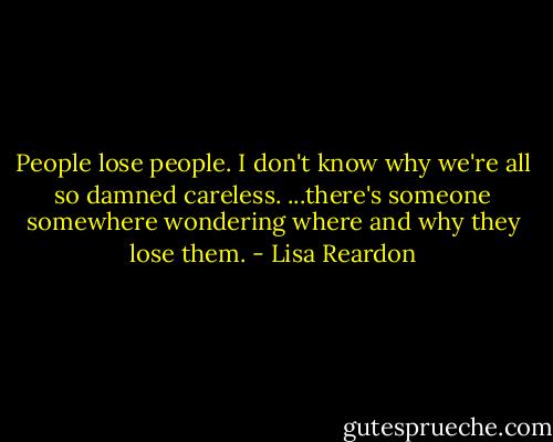 People lose people. I don't know why we're all so damned careless. ...there's someone somewhere wondering where and why they lose them. - Lisa Reardon