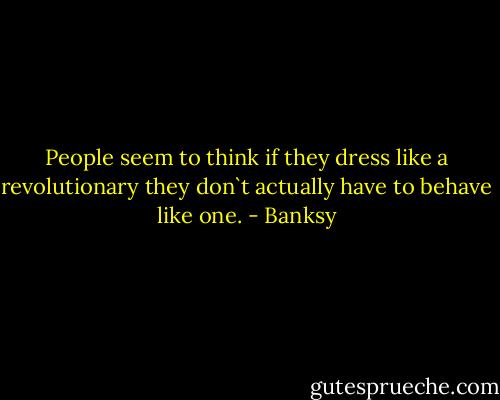 People seem to think if they dress like a revolutionary they don`t actually have to behave like one. - Banksy