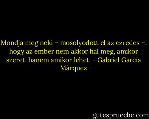 Mondja meg neki – mosolyodott el az ezredes –, hogy az ember nem akkor hal meg, amikor szeret, hanem amikor lehet. - Gabriel García Márquez