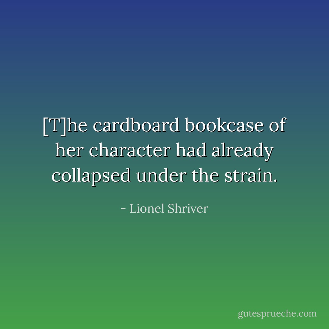 [T]he cardboard bookcase of her character had already collapsed under the strain. - Lionel Shriver