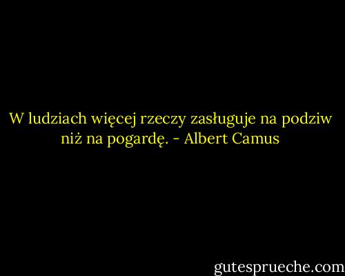W ludziach więcej rzeczy zasługuje na podziw niż na pogardę. - Albert Camus