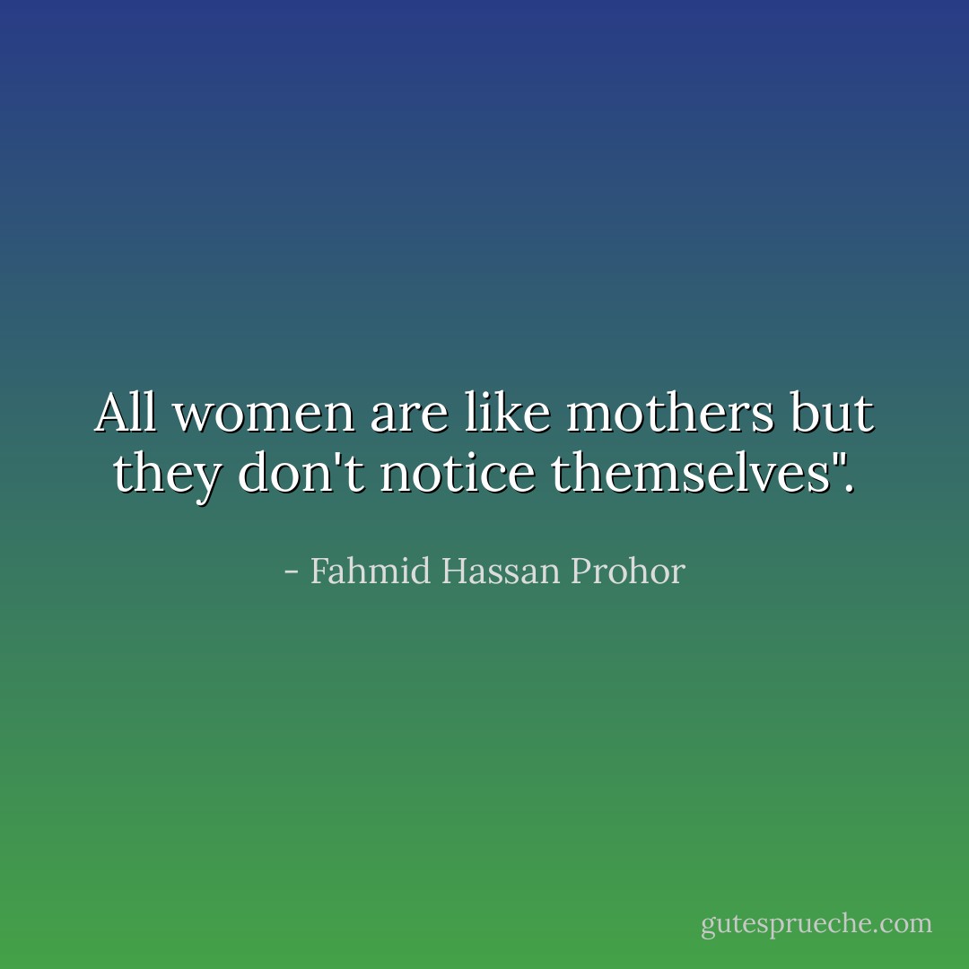 All women are like mothers but they don't notice themselves". - Fahmid Hassan Prohor