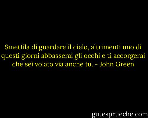 Smettila di guardare il cielo, altrimenti uno di questi giorni abbasserai gli occhi e ti accorgerai che sei volato via anche tu. - John Green