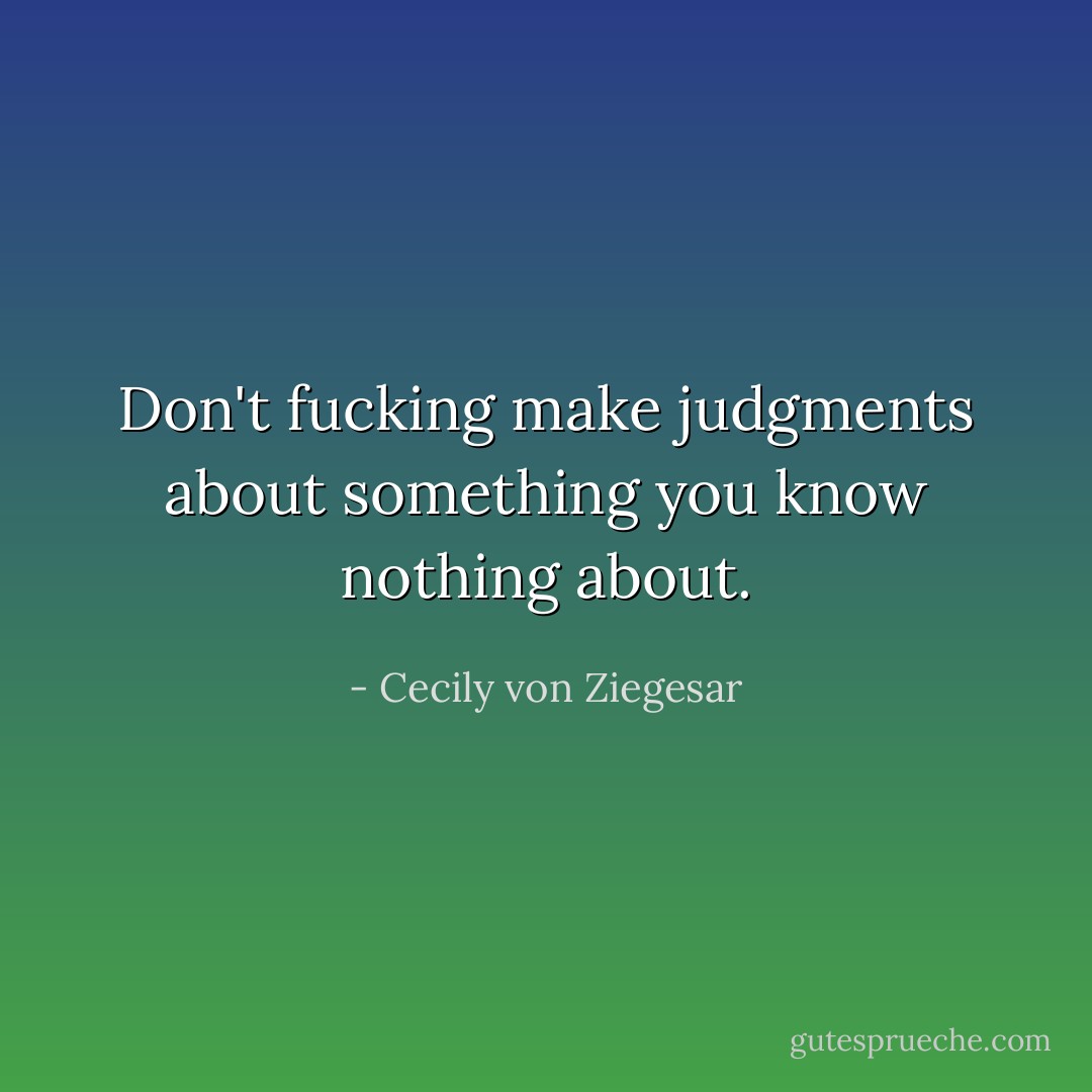 Don't fucking make judgments about something you know nothing about. - Cecily von Ziegesar