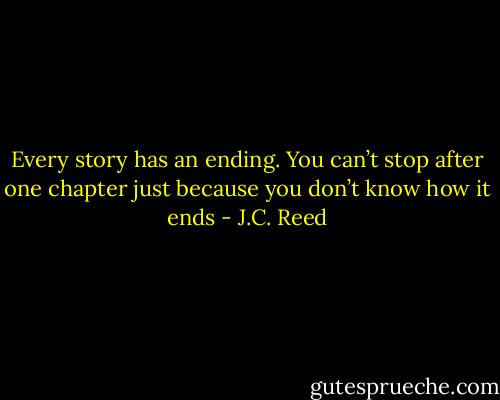 Every story has an ending. You can’t stop after one chapter just because you don’t know how it ends - J.C. Reed