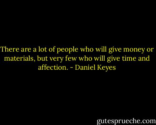 There are a lot of people who will give money or materials, but very few who will give time and affection. - Daniel Keyes