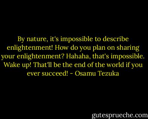 By nature, it's impossible to describe enlightenment! How do you plan on sharing your enlightenment? Hahaha, that's impossible. Wake up! That'll be the end of the world if you ever succeed! - Osamu Tezuka